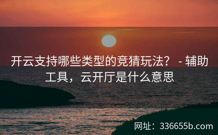 开云支持哪些类型的竞猜玩法? - 辅助工具,云开厅是什么意思 开云支持哪些类型的竞猜玩法? - 辅助工具,云开厅是什么意思