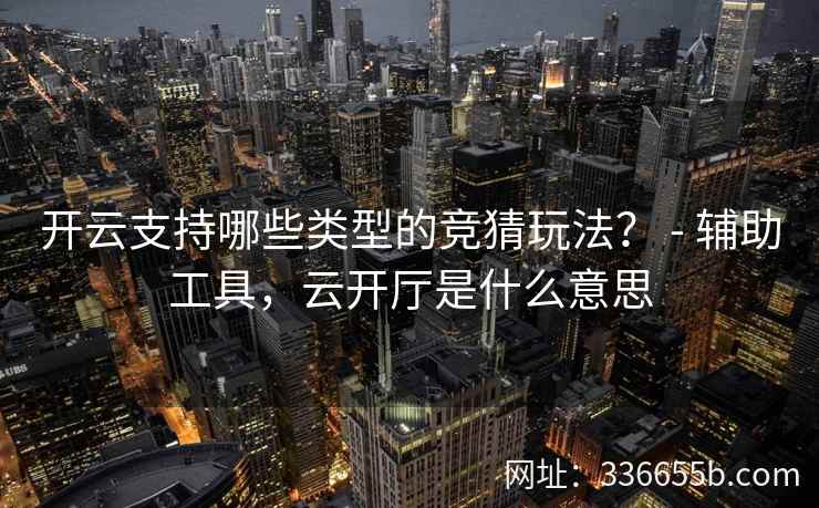 开云支持哪些类型的竞猜玩法? - 辅助工具,云开厅是什么意思