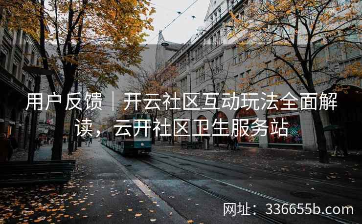 用户反馈｜开云社区互动玩法全面解读，云开社区卫生服务站
