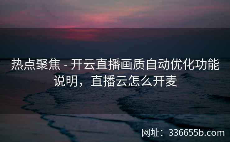 热点聚焦 - 开云直播画质自动优化功能说明,直播云怎么开麦 热点聚焦 - 开云直播画质自动优化功能说明,直播云怎么开麦