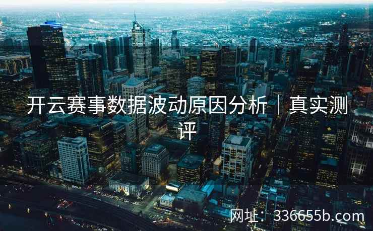 开云赛事数据波动原因分析|真实测评 开云赛事数据波动原因分析|真实测评