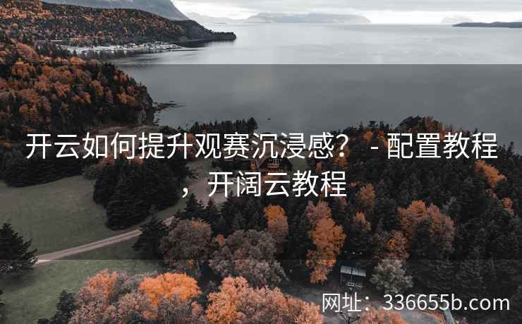 开云如何提升观赛沉浸感? - 配置教程,开阔云教程 开云如何提升观赛沉浸感? - 配置教程,开阔云教程