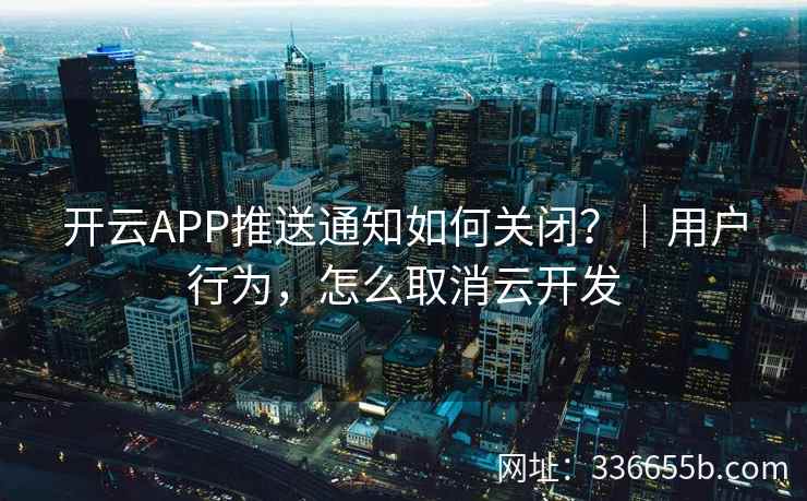 开云APP推送通知如何关闭？｜用户行为，怎么取消云开发