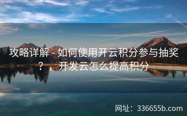 攻略详解 - 如何使用开云积分参与抽奖?,开发云怎么提高积分