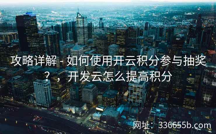 攻略详解 - 如何使用开云积分参与抽奖?,开发云怎么提高积分 攻略详解 - 如何使用开云积分参与抽奖?,开发云怎么提高积分