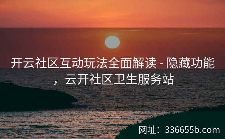 开云社区互动玩法全面解读 - 隐藏功能，云开社区卫生服务站