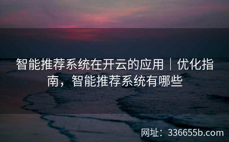 智能推荐系统在开云的应用｜优化指南，智能推荐系统有哪些