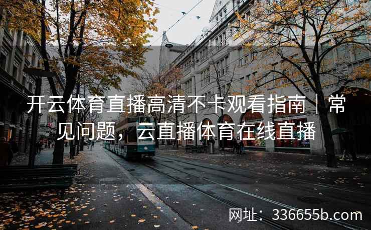 开云体育直播高清不卡观看指南|常见问题,云直播体育在线直播 开云体育直播高清不卡观看指南|常见问题,云直播体育在线直播