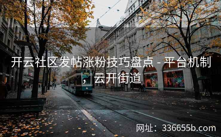 开云社区发帖涨粉技巧盘点 - 平台机制,云开街道 开云社区发帖涨粉技巧盘点 - 平台机制,云开街道