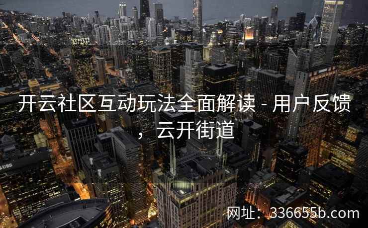 开云社区互动玩法全面解读 - 用户反馈，云开街道