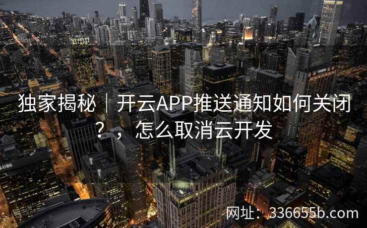 独家揭秘|开云APP推送通知如何关闭?,怎么取消云开发 独家揭秘|开云APP推送通知如何关闭?,怎么取消云开发
