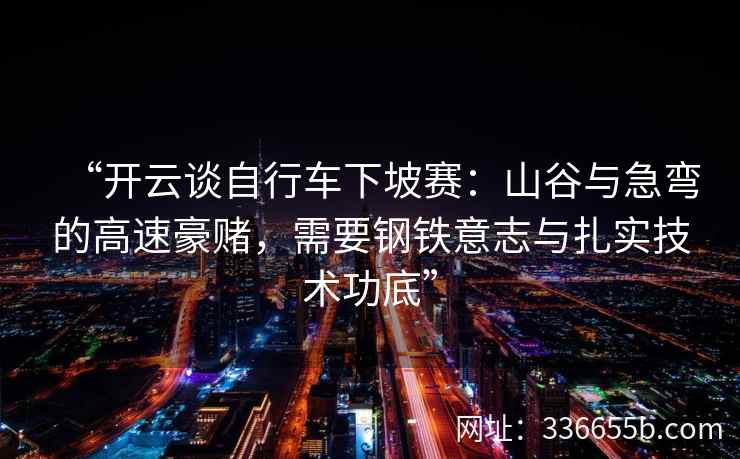 “开云谈自行车下坡赛：山谷与急弯的高速豪赌，需要钢铁意志与扎实技术功底”