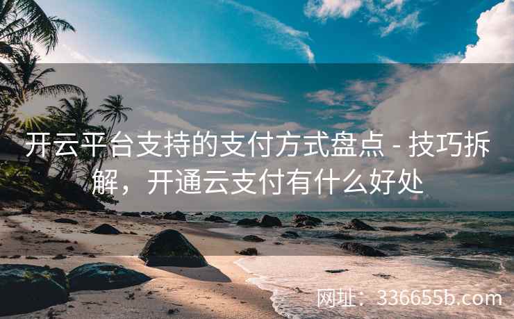 开云平台支持的支付方式盘点 - 技巧拆解，开通云支付有什么好处