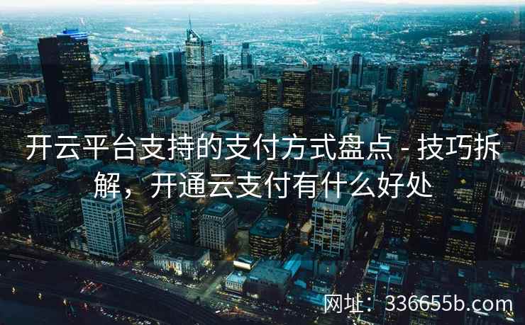 开云平台支持的支付方式盘点 - 技巧拆解,开通云支付有什么好处 开云平台支持的支付方式盘点 - 技巧拆解,开通云支付有什么好处