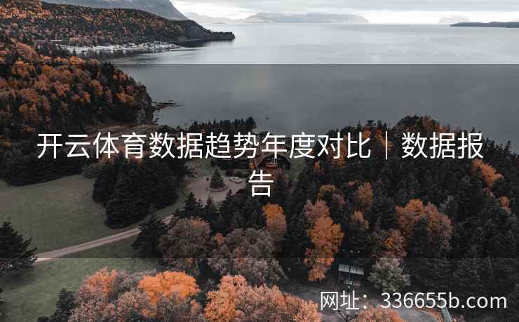 开云体育数据趋势年度对比｜数据报告