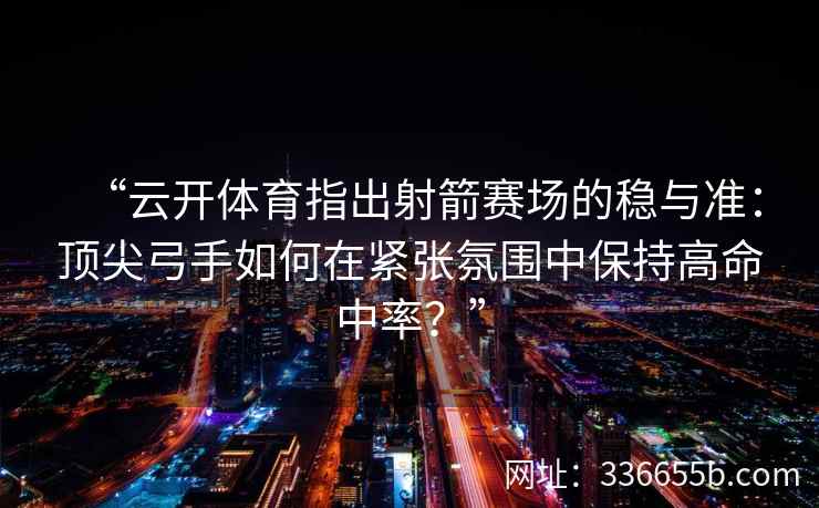 “云开体育指出射箭赛场的稳与准：顶尖弓手如何在紧张氛围中保持高命中率？”