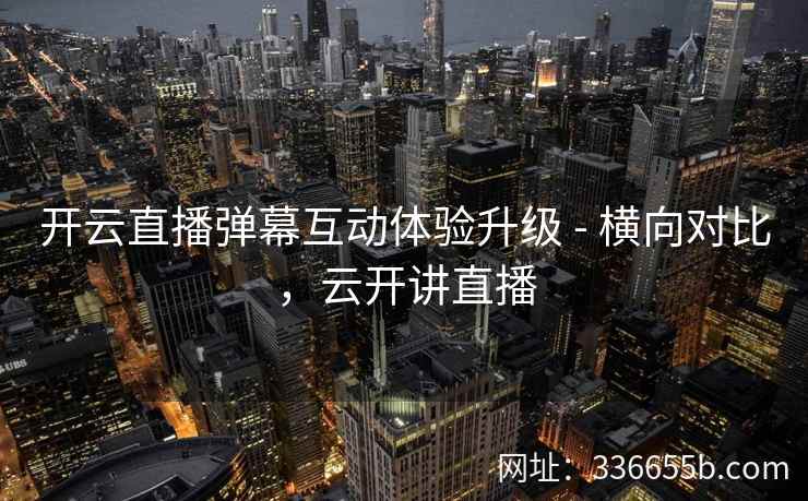 开云直播弹幕互动体验升级 - 横向对比，云开讲直播
