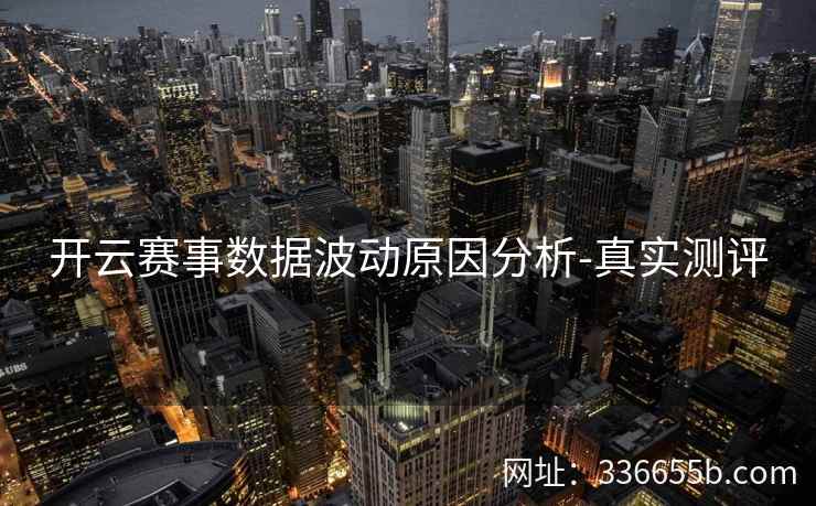 开云赛事数据波动原因分析-真实测评
