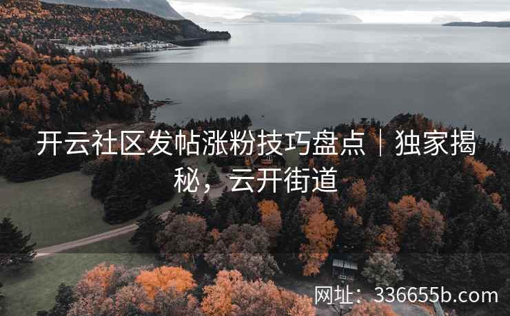 开云社区发帖涨粉技巧盘点｜独家揭秘，云开街道