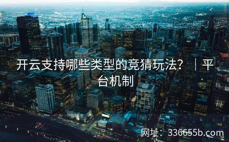 开云支持哪些类型的竞猜玩法？｜平台机制