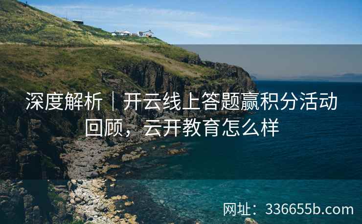 深度解析|开云线上答题赢积分活动回顾,云开教育怎么样 深度解析|开云线上答题赢积分活动回顾,云开教育怎么样