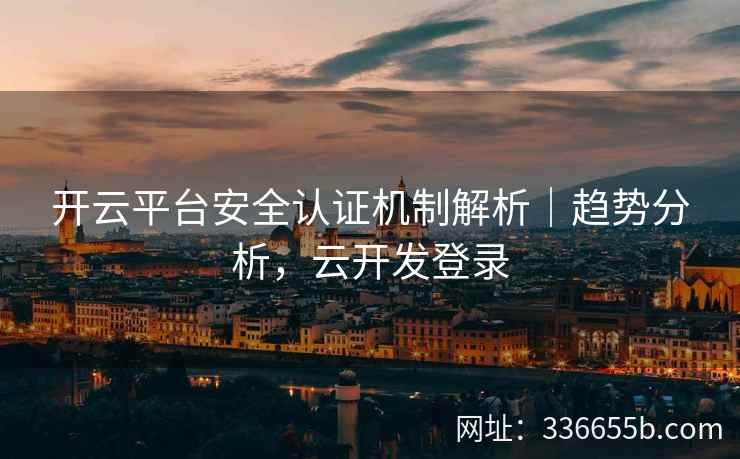 开云平台安全认证机制解析｜趋势分析，云开发登录