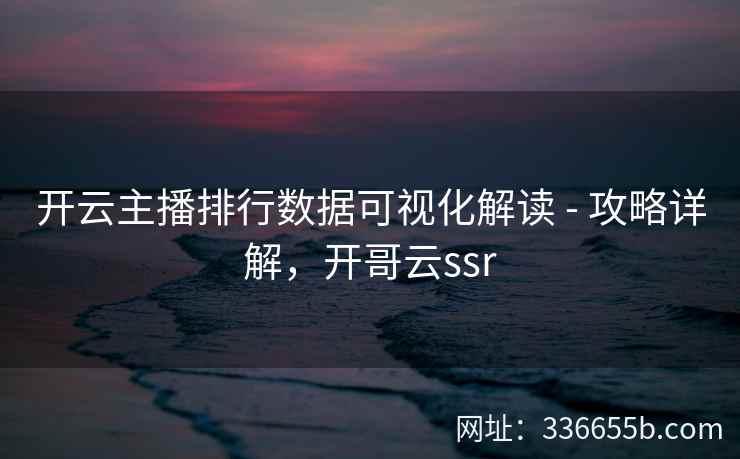 开云主播排行数据可视化解读 - 攻略详解，开哥云ssr