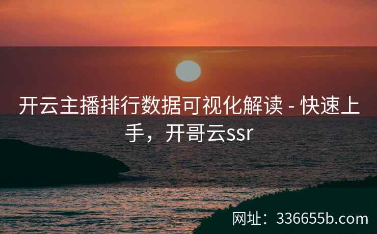 开云主播排行数据可视化解读 - 快速上手，开哥云ssr