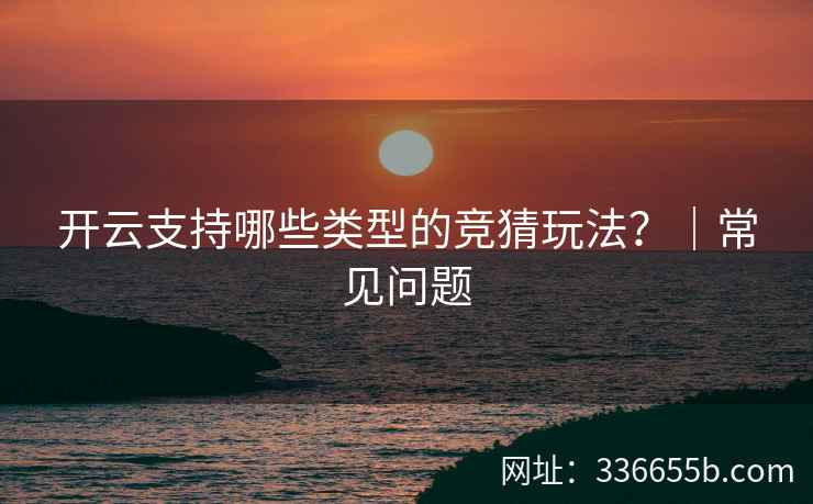 开云支持哪些类型的竞猜玩法？｜常见问题