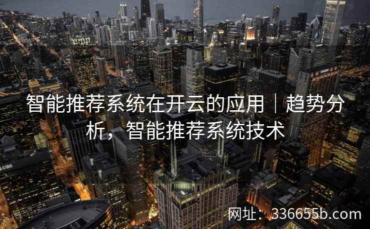 智能推荐系统在开云的应用｜趋势分析，智能推荐系统技术