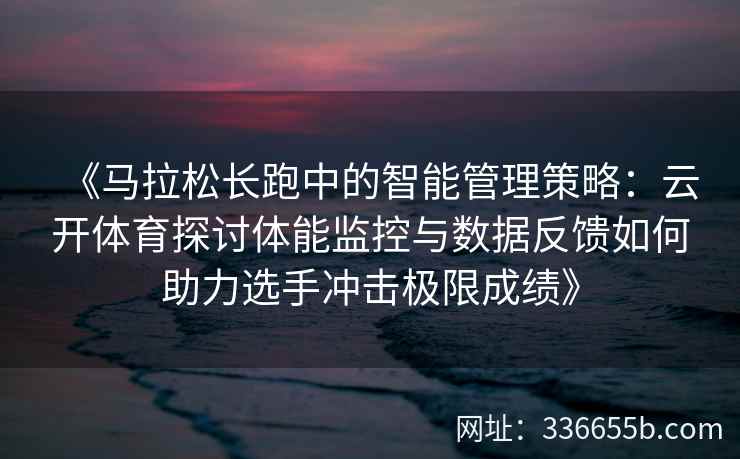 《马拉松长跑中的智能管理策略：云开体育探讨体能监控与数据反馈如何助力选手冲击极限成绩》