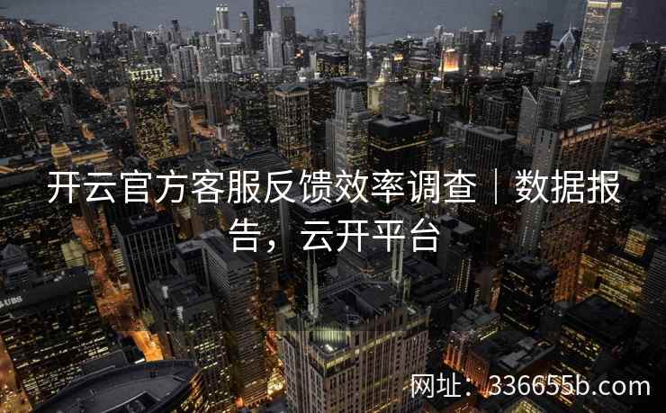 开云官方客服反馈效率调查｜数据报告，云开平台