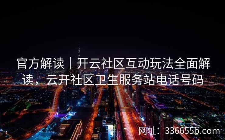 官方解读|开云社区互动玩法全面解读,云开社区卫生服务站电话号码 官方解读|开云社区互动玩法全面解读,云开社区卫生服务站电话号码