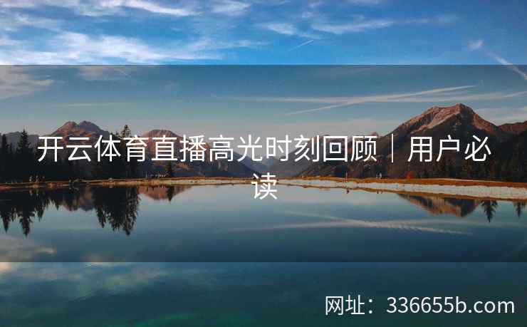 开云体育直播高光时刻回顾｜用户必读