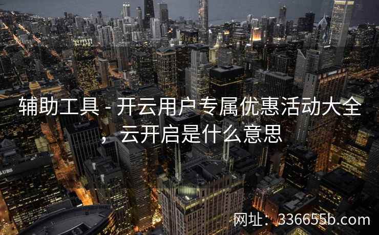 辅助工具 - 开云用户专属优惠活动大全，云开启是什么意思