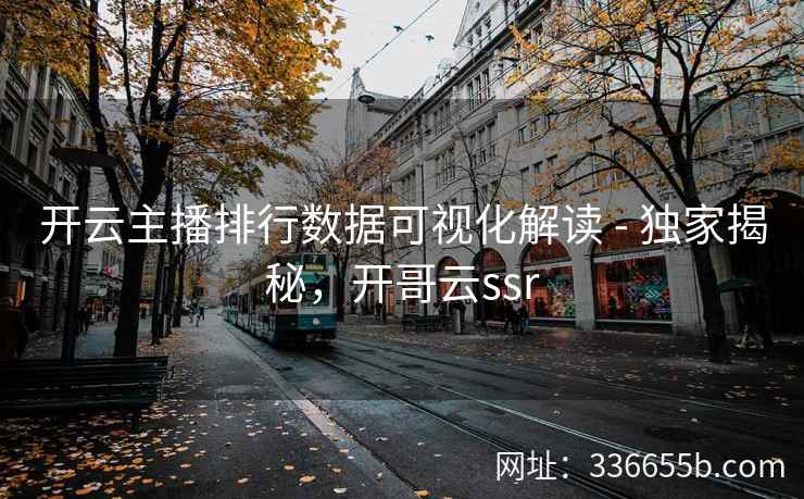 开云主播排行数据可视化解读 - 独家揭秘，开哥云ssr