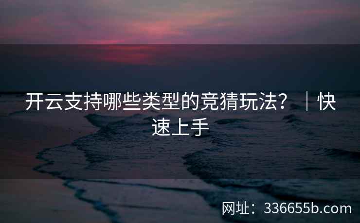 开云支持哪些类型的竞猜玩法？｜快速上手