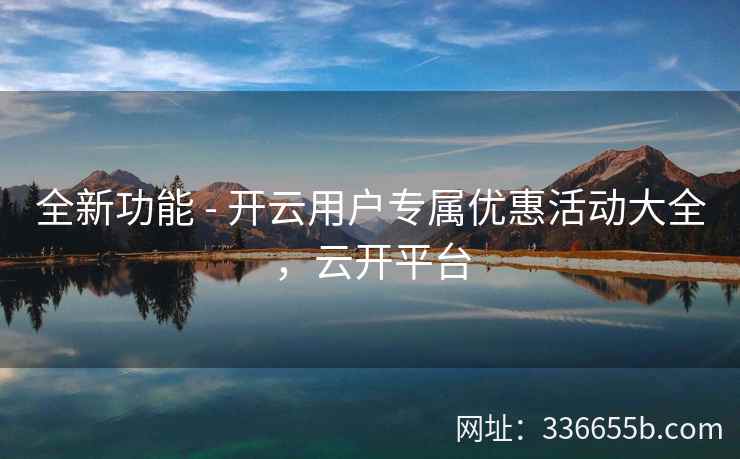 全新功能 - 开云用户专属优惠活动大全，云开平台