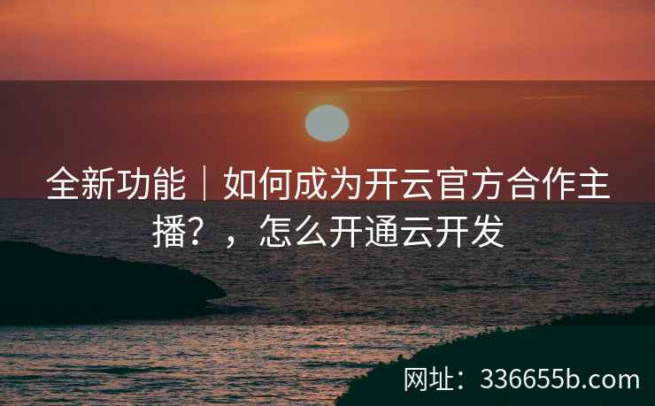 全新功能｜如何成为开云官方合作主播？，怎么开通云开发