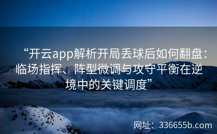 “开云app解析开局丢球后如何翻盘:临场指挥、阵型微调与攻守平衡在逆境中的关键调度” “开云app解析开局丢球后如何翻盘:临场指挥、阵型微调与攻守平衡在逆境中的关键调度”