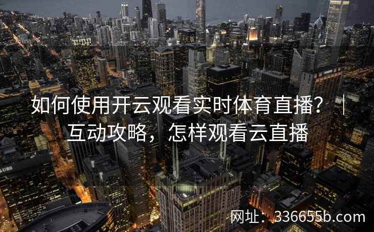 如何使用开云观看实时体育直播？｜互动攻略，怎样观看云直播
