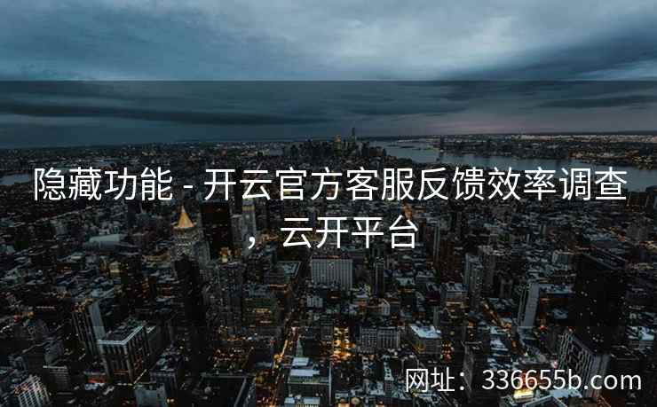 隐藏功能 - 开云官方客服反馈效率调查，云开平台