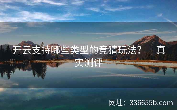 开云支持哪些类型的竞猜玩法？｜真实测评