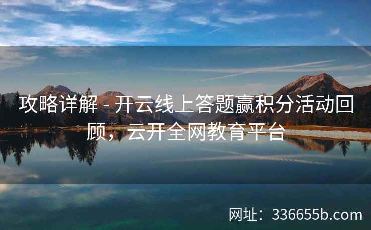 攻略详解 - 开云线上答题赢积分活动回顾，云开全网教育平台