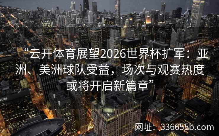 “云开体育展望2026世界杯扩军：亚洲、美洲球队受益，场次与观赛热度或将开启新篇章”