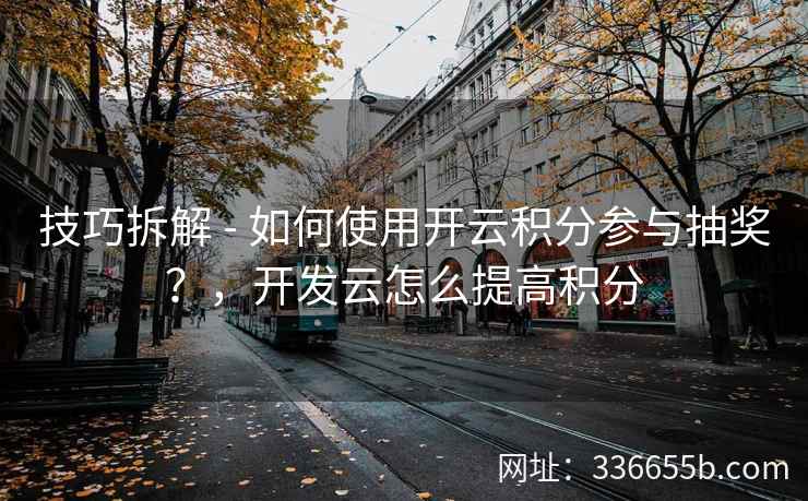技巧拆解 - 如何使用开云积分参与抽奖?,开发云怎么提高积分 技巧拆解 - 如何使用开云积分参与抽奖?,开发云怎么提高积分