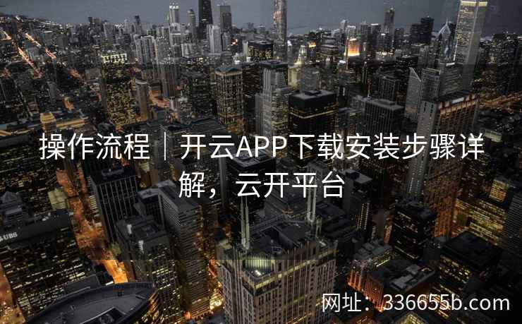 操作流程｜开云APP下载安装步骤详解，云开平台