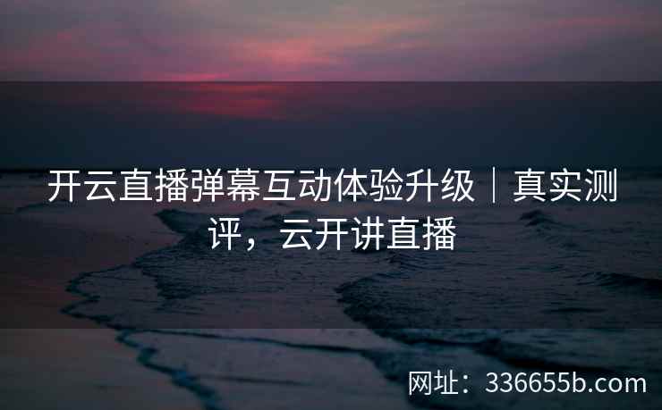 开云直播弹幕互动体验升级|真实测评,云开讲直播 开云直播弹幕互动体验升级|真实测评,云开讲直播