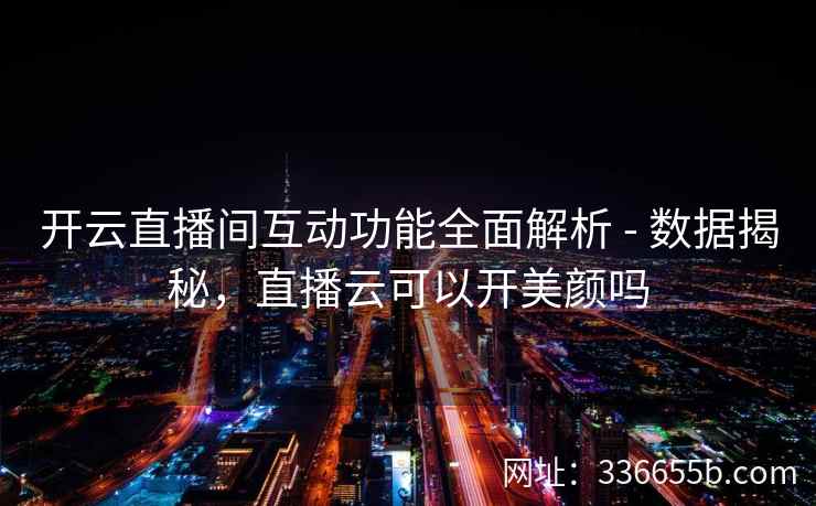 开云直播间互动功能全面解析 - 数据揭秘，直播云可以开美颜吗