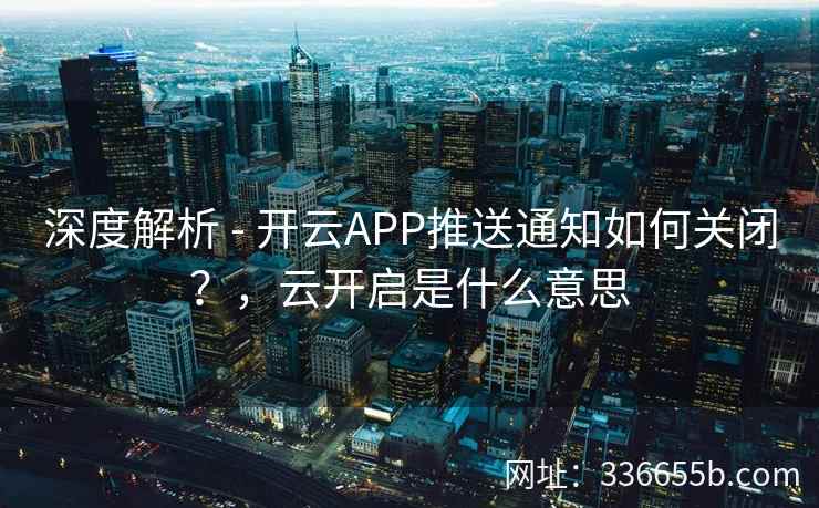 深度解析 - 开云APP推送通知如何关闭?,云开启是什么意思 深度解析 - 开云APP推送通知如何关闭?,云开启是什么意思
